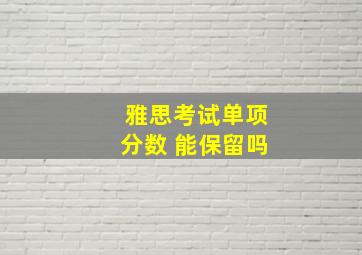 雅思考试单项分数 能保留吗